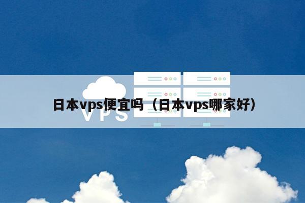 日本vps便宜吗（日本vps哪家好） 第1张